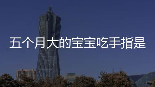 五个月大的宝宝吃手指是什么原因