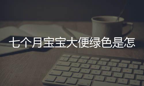 七个月宝宝大便绿色是怎么回事