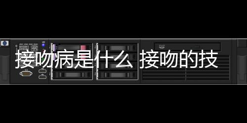 接吻病是什么 接吻的技巧教程