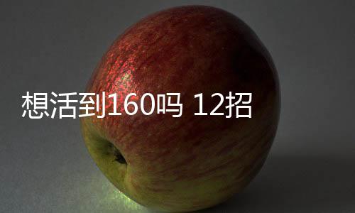 想活到160吗 12招帮你实现愿望