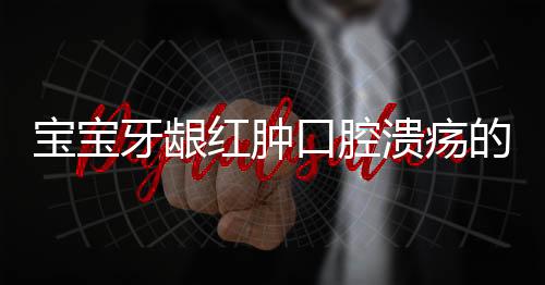 宝宝牙龈红肿口腔溃疡的缓解方法