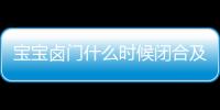 宝宝卤门什么时候闭合及过早闭合应该怎么办