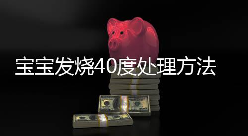 宝宝发烧40度处理方法