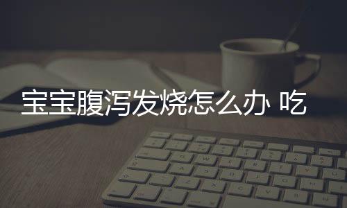 宝宝腹泻发烧怎么办 吃什么药好？