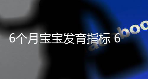 6个月宝宝发育指标 6个月的宝宝成长如何