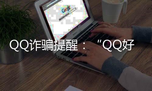 QQ诈骗提醒：“QQ好友”问候暗含骗术要小心了